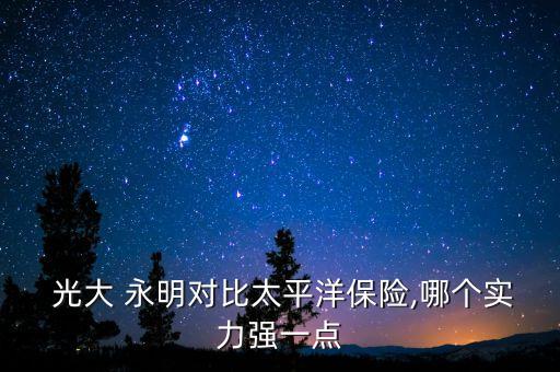  光大 永明對(duì)比太平洋保險(xiǎn),哪個(gè)實(shí)力強(qiáng)一點(diǎn)