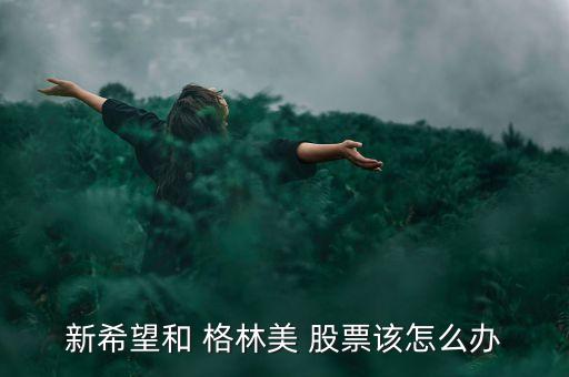 新希望和 格林美 股票該怎么辦