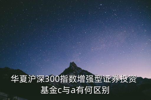 華夏滬深300指數(shù)增強(qiáng)型證券投資 基金c與a有何區(qū)別