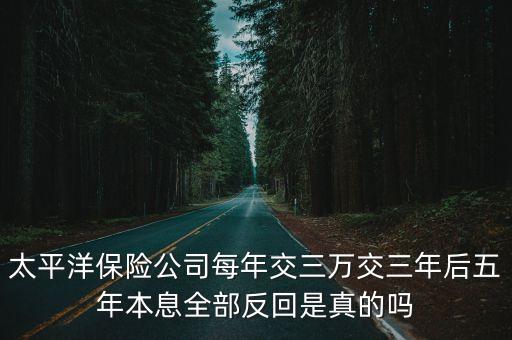 太平洋保險公司每年交三萬交三年后五年本息全部反回是真的嗎