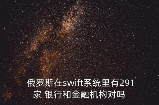  俄羅斯在swift系統(tǒng)里有291家 銀行和金融機構對嗎