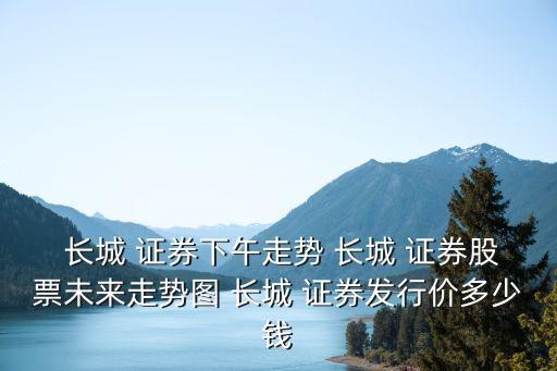  長(zhǎng)城 證券下午走勢(shì) 長(zhǎng)城 證券股票未來(lái)走勢(shì)圖 長(zhǎng)城 證券發(fā)行價(jià)多少錢(qián)