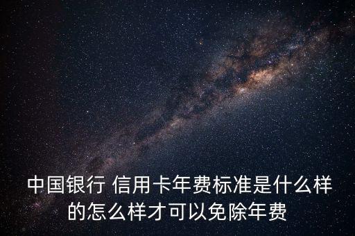  中國銀行 信用卡年費標準是什么樣的怎么樣才可以免除年費