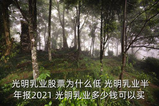  光明乳業(yè)股票為什么低 光明乳業(yè)半年報2021 光明乳業(yè)多少錢可以買