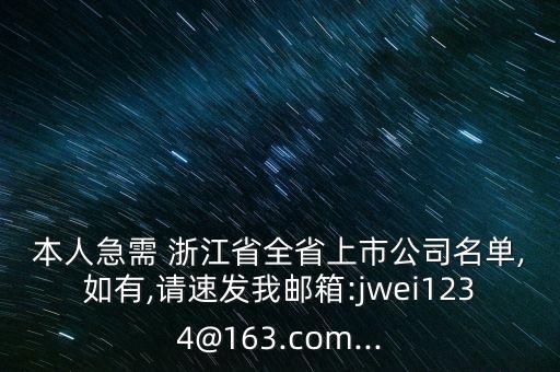 本人急需 浙江省全省上市公司名單,如有,請速發(fā)我郵箱:jwei1234@163.com...