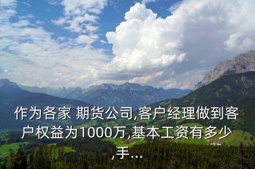 作為各家 期貨公司,客戶經(jīng)理做到客戶權(quán)益為1000萬(wàn),基本工資有多少,手...