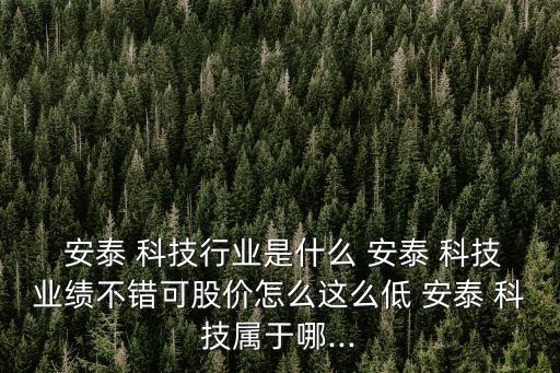  安泰 科技行業(yè)是什么 安泰 科技業(yè)績不錯可股價怎么這么低 安泰 科技屬于哪...