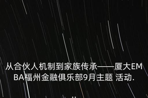 從合伙人機制到家族傳承——廈大EMBA福州金融俱樂部9月主題 活動...