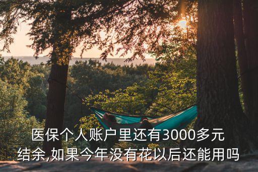  醫(yī)保個人賬戶里還有3000多元 結(jié)余,如果今年沒有花以后還能用嗎