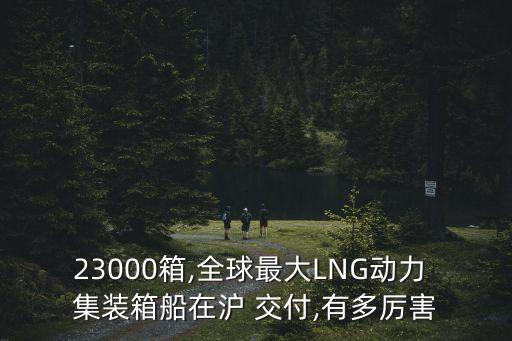 23000箱,全球最大LNG動力 集裝箱船在滬 交付,有多厲害