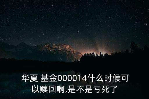  華夏 基金000014什么時(shí)候可以贖回啊,是不是虧死了