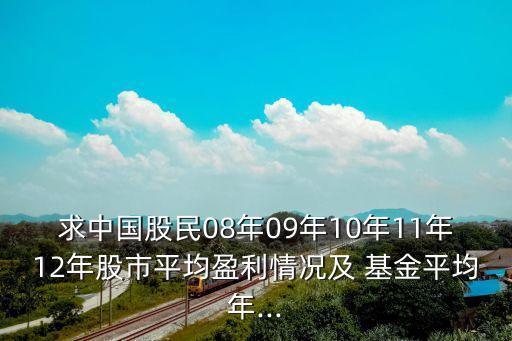 求中國股民08年09年10年11年12年股市平均盈利情況及 基金平均年...