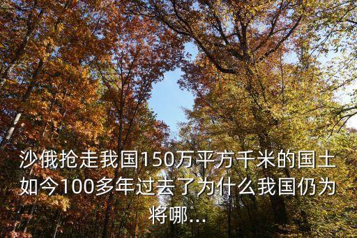 沙俄?yè)屪呶覈?guó)150萬(wàn)平方千米的國(guó)土如今100多年過(guò)去了為什么我國(guó)仍為將哪...