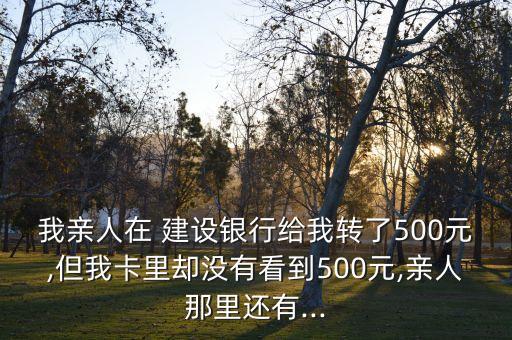 我親人在 建設(shè)銀行給我轉(zhuǎn)了500元,但我卡里卻沒有看到500元,親人那里還有...