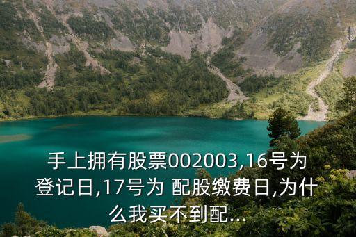 手上擁有股票002003,16號為登記日,17號為 配股繳費日,為什么我買不到配...