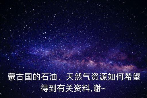  蒙古國(guó)的石油、天然氣資源如何希望得到有關(guān)資料,謝~