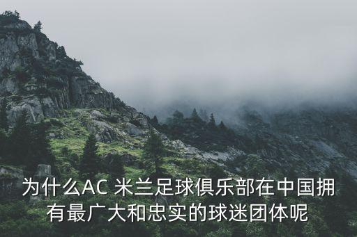 為什么AC 米蘭足球俱樂部在中國擁有最廣大和忠實的球迷團體呢