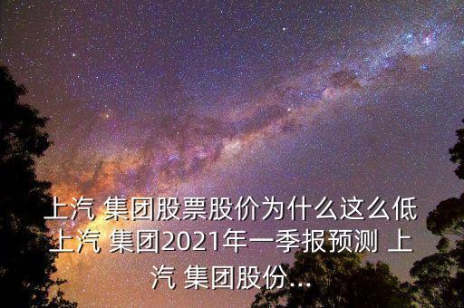  上汽 集團(tuán)股票股價(jià)為什么這么低 上汽 集團(tuán)2021年一季報(bào)預(yù)測 上汽 集團(tuán)股份...