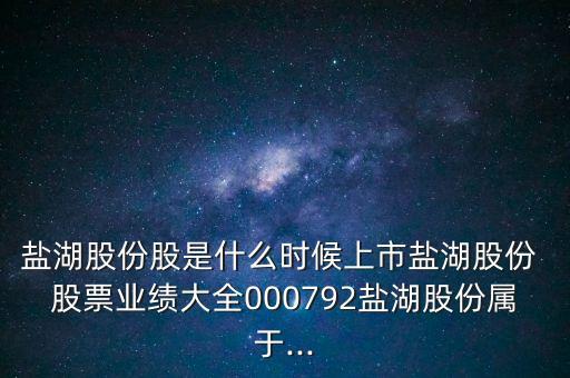 鹽湖股份股是什么時候上市鹽湖股份 股票業(yè)績大全000792鹽湖股份屬于...