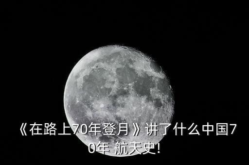 《在路上70年登月》講了什么中國(guó)70年 航天史!