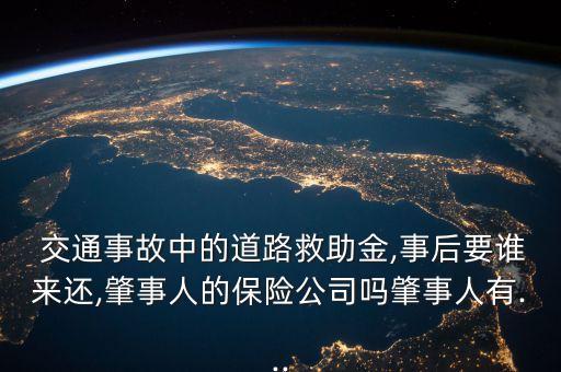  交通事故中的道路救助金,事后要誰(shuí)來(lái)還,肇事人的保險(xiǎn)公司嗎肇事人有...