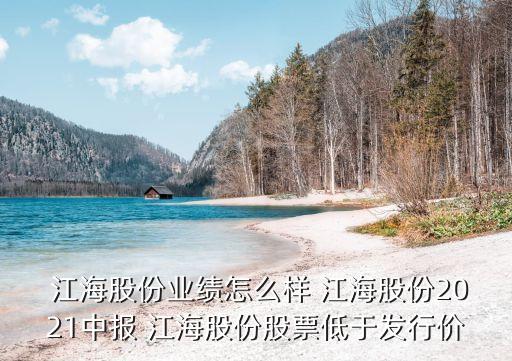  江海股份業(yè)績(jī)?cè)趺礃?江海股份2021中報(bào) 江海股份股票低于發(fā)行價(jià)