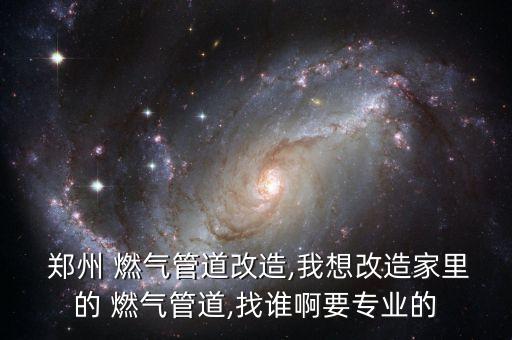  鄭州 燃?xì)夤艿栏脑?我想改造家里的 燃?xì)夤艿?找誰啊要專業(yè)的