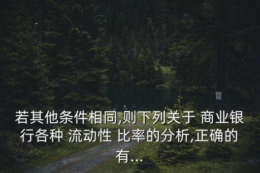 若其他條件相同,則下列關(guān)于 商業(yè)銀行各種 流動性 比率的分析,正確的有...