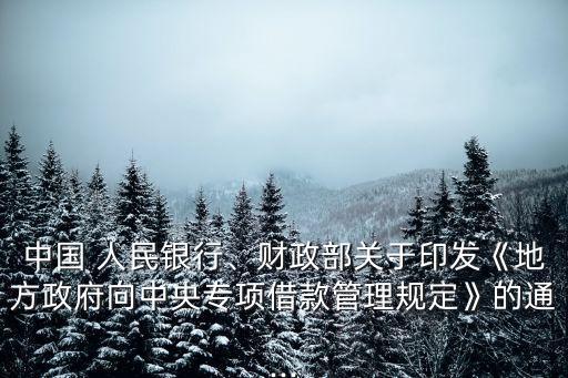 中國 人民銀行、財(cái)政部關(guān)于印發(fā)《地方政府向中央專項(xiàng)借款管理規(guī)定》的通...