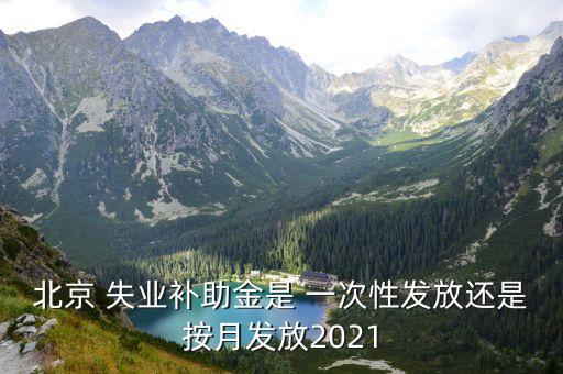 北京 失業(yè)補(bǔ)助金是 一次性發(fā)放還是按月發(fā)放2021