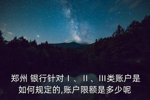  鄭州 銀行針對Ⅰ、Ⅱ、Ⅲ類賬戶是如何規(guī)定的,賬戶限額是多少呢