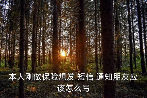 本人剛做保險想發(fā) 短信 通知朋友應(yīng)該怎么寫