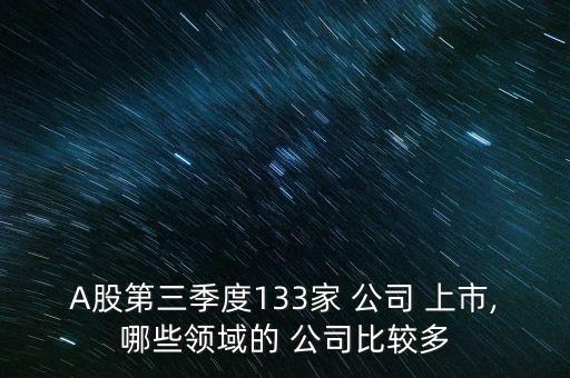 A股第三季度133家 公司 上市,哪些領域的 公司比較多