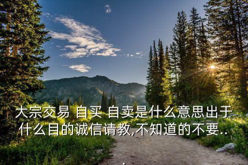 大宗交易 自買 自賣是什么意思出于什么目的誠信請(qǐng)教,不知道的不要...