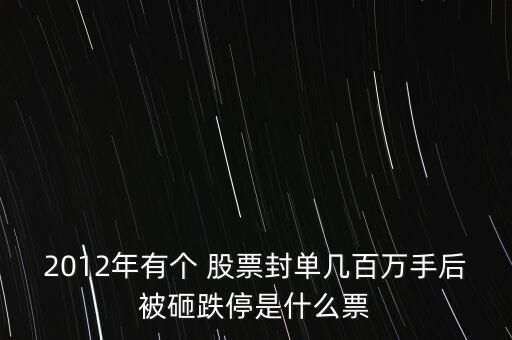 2012年有個(gè) 股票封單幾百萬(wàn)手后被砸跌停是什么票