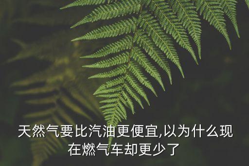  天然氣要比汽油更便宜,以為什么現(xiàn)在燃?xì)廛噮s更少了