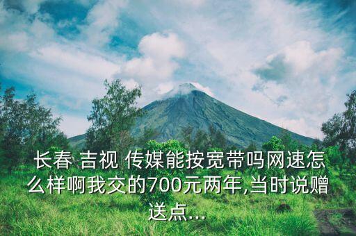  長春 吉視 傳媒能按寬帶嗎網(wǎng)速怎么樣啊我交的700元兩年,當(dāng)時說贈送點...