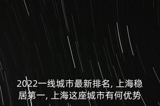 2022一線城市最新排名, 上海穩(wěn)居第一, 上海這座城市有何優(yōu)勢(shì)