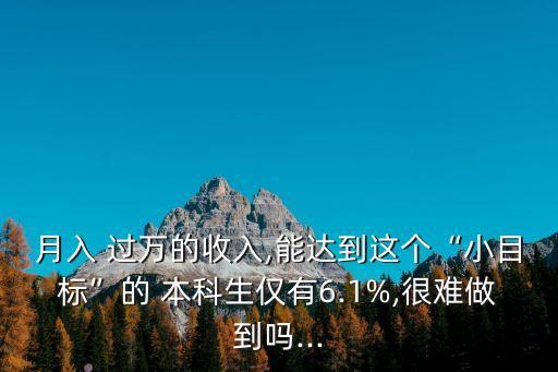 月入 過萬的收入,能達(dá)到這個(gè)“小目標(biāo)”的 本科生僅有6.1%,很難做到嗎...