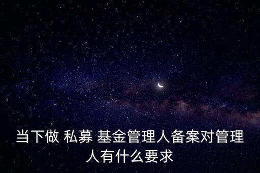 當下做 私募 基金管理人備案對管理人有什么要求