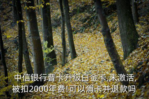  中信銀行普卡升級(jí)白金卡,未激活,被扣2000年費(fèi)!可以消卡并退款嗎