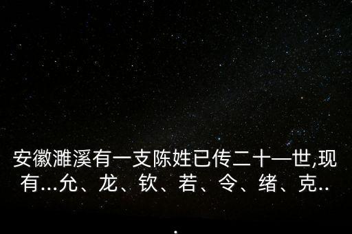 安徽濉溪有一支陳姓已傳二十—世,現(xiàn)有…允、龍、欽、若、令、緒、克...