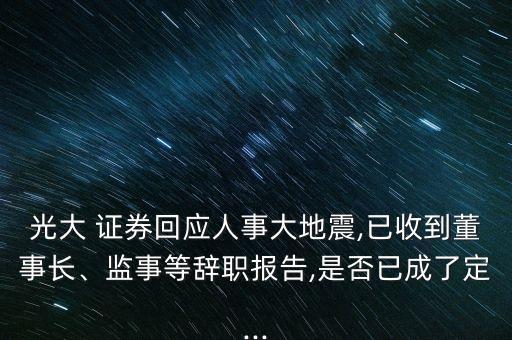 光大 證券回應(yīng)人事大地震,已收到董事長、監(jiān)事等辭職報告,是否已成了定...