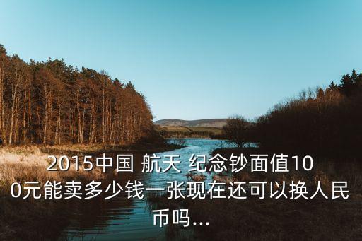 2015中國 航天 紀念鈔面值100元能賣多少錢一張現(xiàn)在還可以換人民幣嗎...