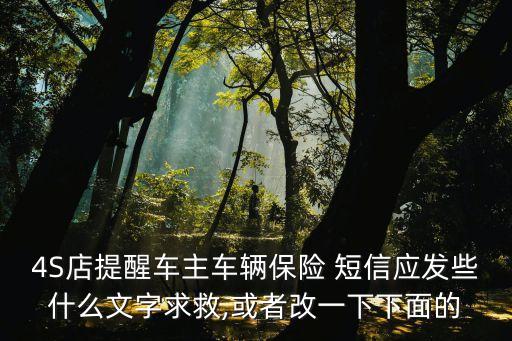 4S店提醒車主車輛保險 短信應(yīng)發(fā)些什么文字求救,或者改一下下面的