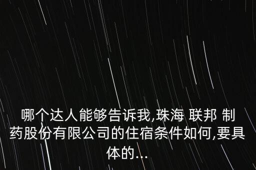 哪個(gè)達(dá)人能夠告訴我,珠海 聯(lián)邦 制藥股份有限公司的住宿條件如何,要具體的...