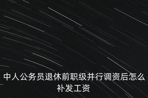 中人公務員退休前職級并行調(diào)資后怎么補發(fā)工資