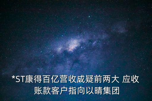 *ST康得百億營收成疑前兩大 應收 賬款客戶指向以晴集團