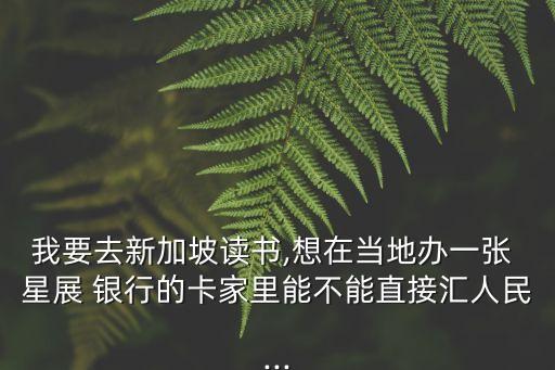 我要去新加坡讀書,想在當(dāng)?shù)剞k一張 星展 銀行的卡家里能不能直接匯人民...