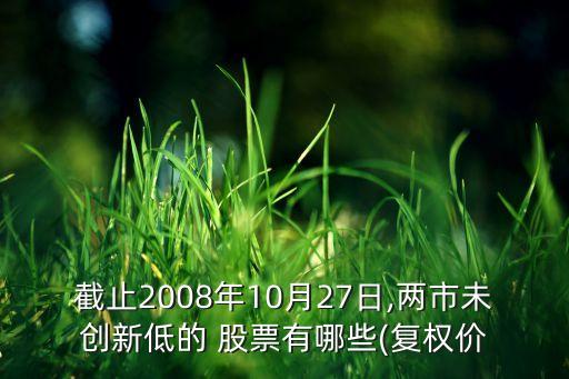 截止2008年10月27日,兩市未創(chuàng)新低的 股票有哪些(復權價